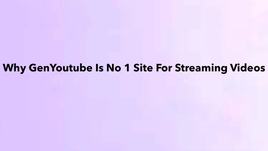 Why GenYoutube Is No 1 Site For Streaming Videos